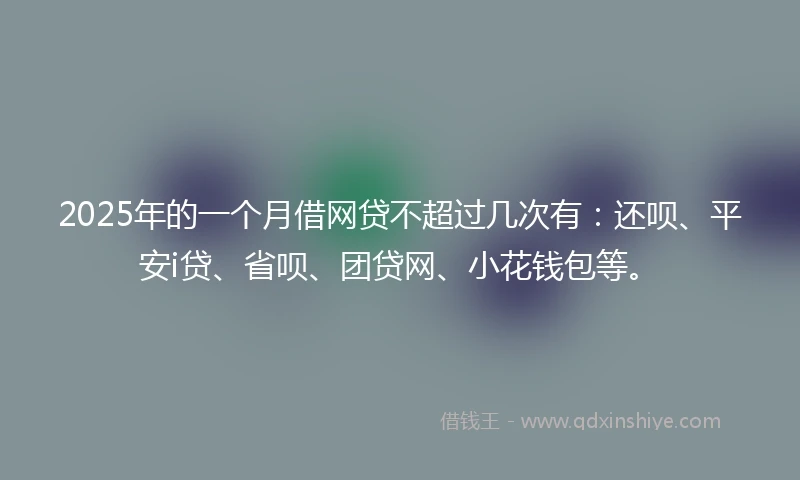 2025年的一个月借网贷不超过几次有：还呗、平安i贷、省呗、团贷网、小花钱包等。