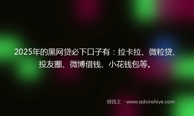 2025年的黑网贷必下口子有：拉卡拉、微粒贷、投友圈、微博借钱、小花钱包等。