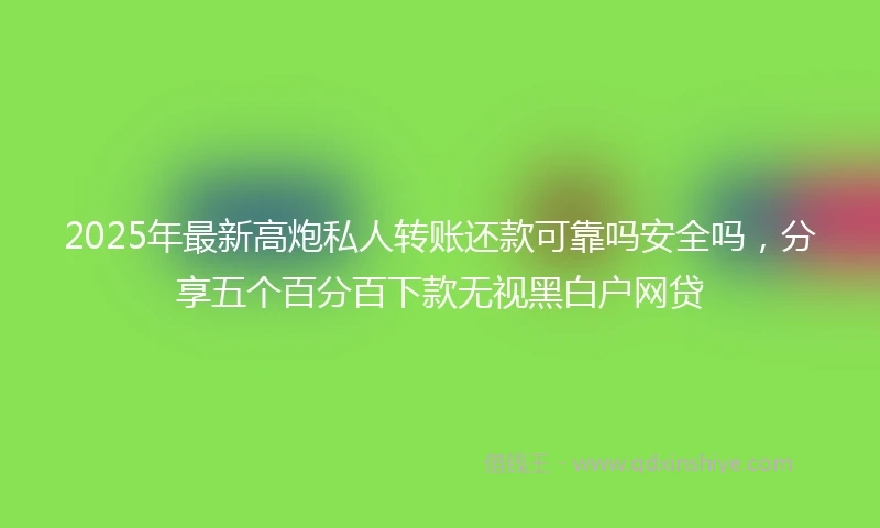 2025年最新高炮私人转账还款可靠吗安全吗，分享五个百分百下款无视黑白户网贷