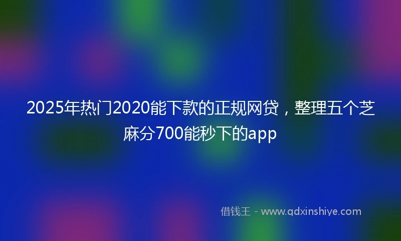 2025年热门2020能下款的正规网贷，整理五个芝麻分700能秒下的app