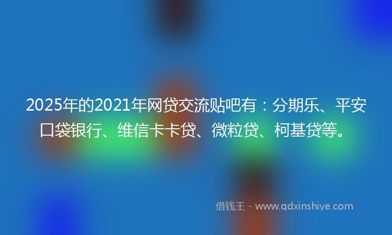 2025年的2021年网贷交流贴吧有：分期乐、平安口袋银行、维信卡卡贷、微粒贷、柯基贷等。
