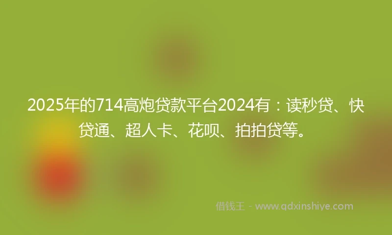 2025年的714高炮贷款平台2024有：读秒贷、快贷通、超人卡、花呗、拍拍贷等。