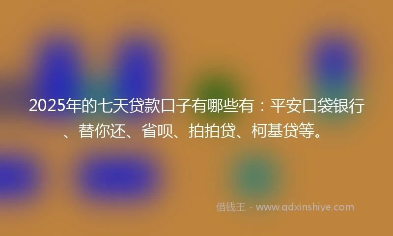 2025年的七天贷款口子有哪些有：平安口袋银行、替你还、省呗、拍拍贷、柯基贷等。