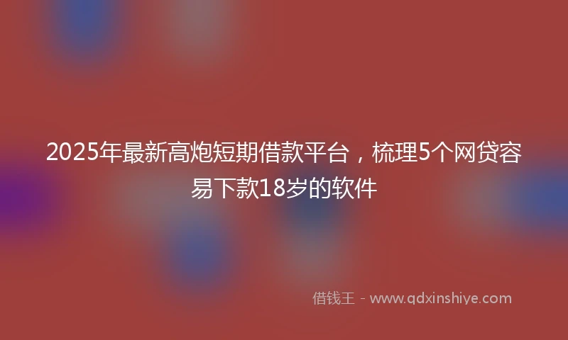 2025年最新高炮短期借款平台，梳理5个网贷容易下款18岁的软件