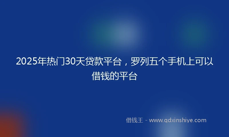 2025年热门30天贷款平台，罗列五个手机上可以借钱的平台