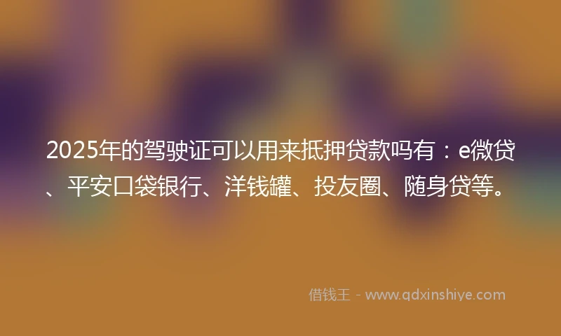 2025年的驾驶证可以用来抵押贷款吗有：e微贷、平安口袋银行、洋钱罐、投友圈、随身贷等。