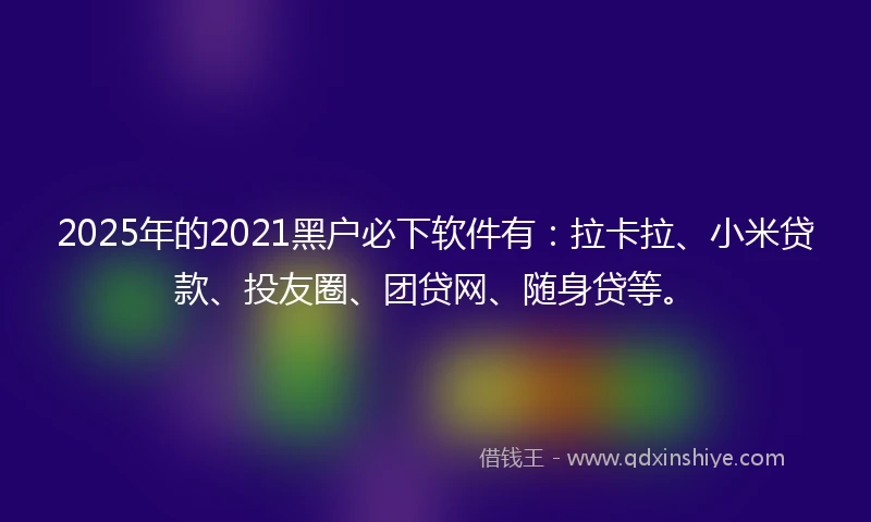 2025年的2021黑户必下软件有：拉卡拉、小米贷款、投友圈、团贷网、随身贷等。
