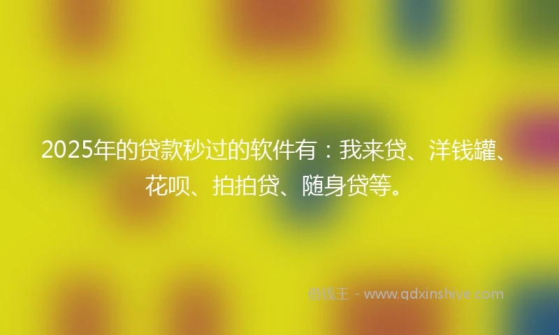 2025年的贷款秒过的软件有：我来贷、洋钱罐、花呗、拍拍贷、随身贷等。