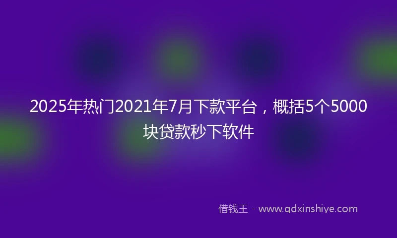 2025年热门2021年7月下款平台，概括5个5000块贷款秒下软件