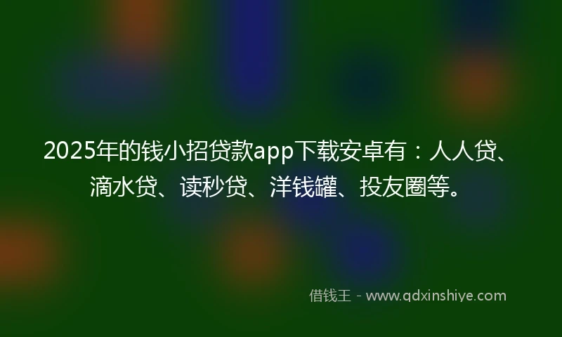 2025年的钱小招贷款app下载安卓有：人人贷、滴水贷、读秒贷、洋钱罐、投友圈等。