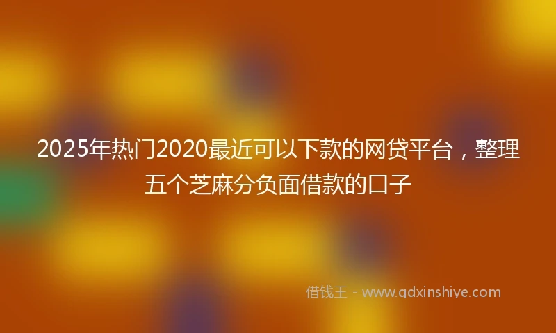 2025年热门2020最近可以下款的网贷平台，整理五个芝麻分负面借款的口子