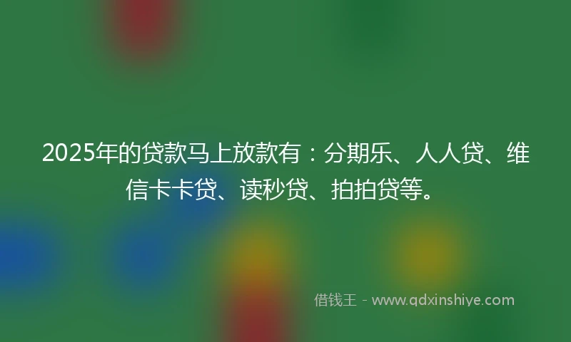 2025年的贷款马上放款有：分期乐、人人贷、维信卡卡贷、读秒贷、拍拍贷等。