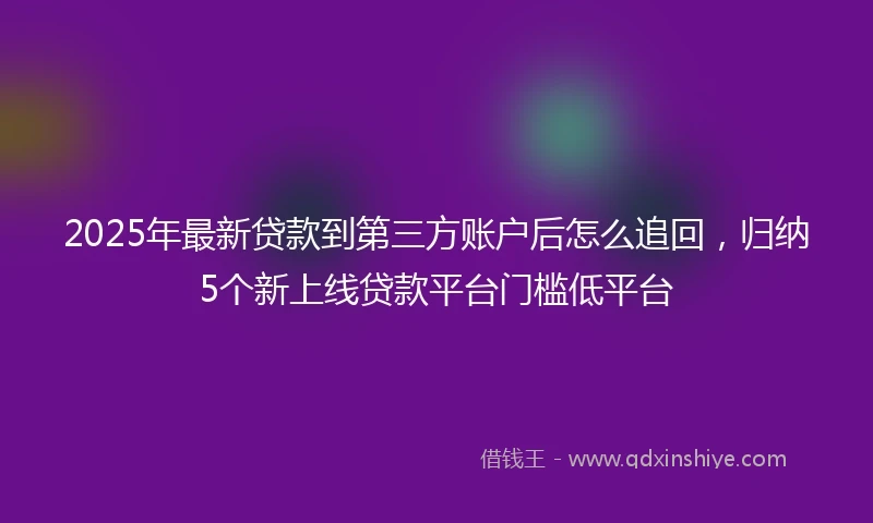 2025年最新贷款到第三方账户后怎么追回，归纳5个新上线贷款平台门槛低平台