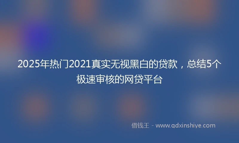 2025年热门2021真实无视黑白的贷款，总结5个极速审核的网贷平台