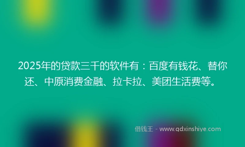 2025年的贷款三千的软件有：百度有钱花、替你还、中原消费金融、拉卡拉、美团生活费等。