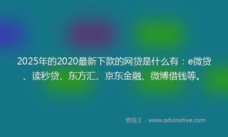 2025年的2020最新下款的网贷是什么有：e微贷、读秒贷、东方汇、京东金融、微博借钱等。