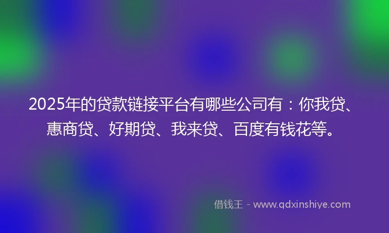 2025年的贷款链接平台有哪些公司有：你我贷、惠商贷、好期贷、我来贷、百度有钱花等。