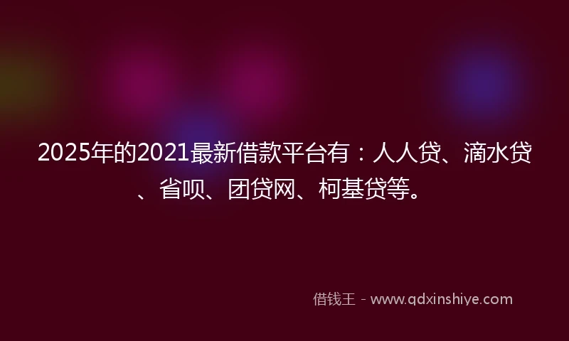 2025年的2021最新借款平台有：人人贷、滴水贷、省呗、团贷网、柯基贷等。