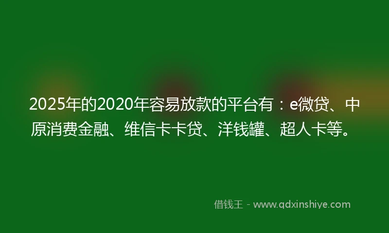 2025年的2020年容易放款的平台有：e微贷、中原消费金融、维信卡卡贷、洋钱罐、超人卡等。