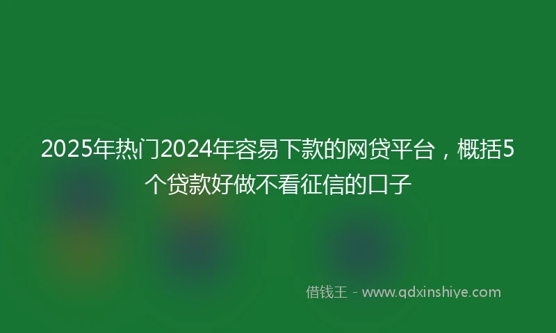 2025年热门2024年容易下款的网贷平台，概括5个贷款好做不看征信的口子