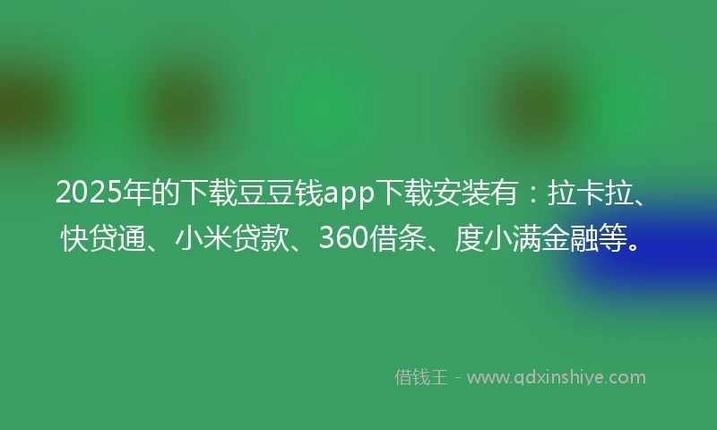 2025年的下载豆豆钱app下载安装有：拉卡拉、快贷通、小米贷款、360借条、度小满金融等。