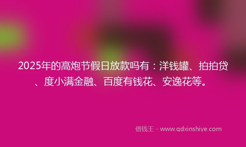 2025年的高炮节假日放款吗有：洋钱罐、拍拍贷、度小满金融、百度有钱花、安逸花等。