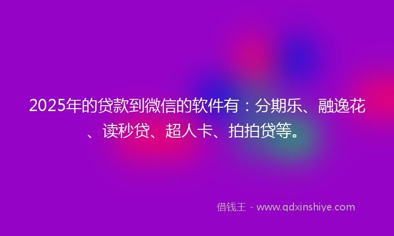 2025年的贷款到微信的软件有：分期乐、融逸花、读秒贷、超人卡、拍拍贷等。