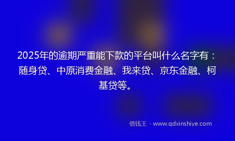 2025年的逾期严重能下款的平台叫什么名字有：随身贷、中原消费金融、我来贷、京东金融、柯基贷等。