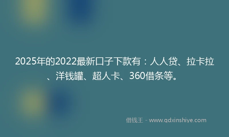 2025年的2022最新口子下款有：人人贷、拉卡拉、洋钱罐、超人卡、360借条等。