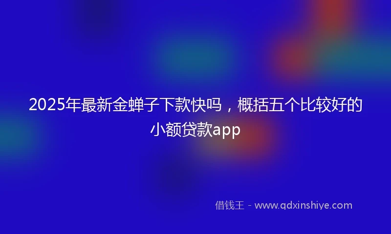 2025年最新金蝉子下款快吗，概括五个比较好的小额贷款app