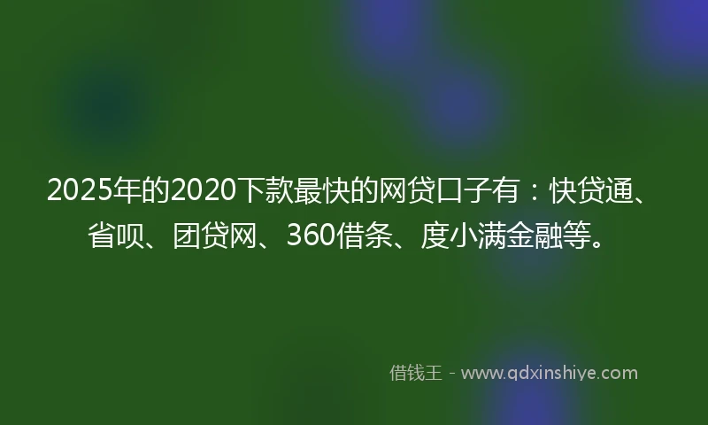 2025年的2020下款最快的网贷口子有：快贷通、省呗、团贷网、360借条、度小满金融等。