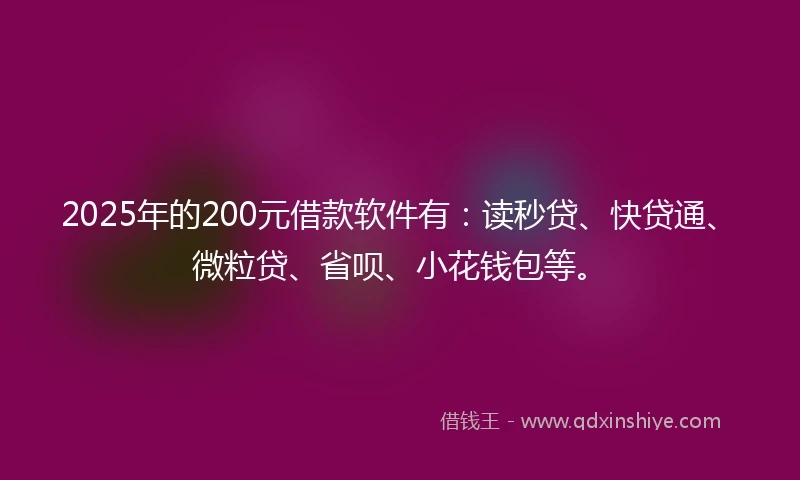 2025年的200元借款软件有：读秒贷、快贷通、微粒贷、省呗、小花钱包等。