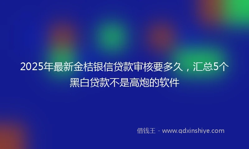 2025年最新金桔银信贷款审核要多久，汇总5个黑白贷款不是高炮的软件