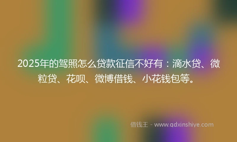 2025年的驾照怎么贷款征信不好有：滴水贷、微粒贷、花呗、微博借钱、小花钱包等。