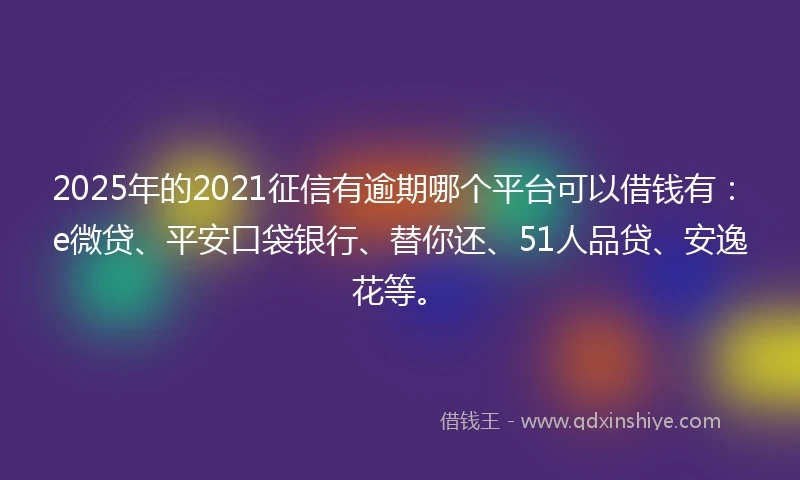 2025年的2021征信有逾期哪个平台可以借钱有：e微贷、平安口袋银行、替你还、51人品贷、安逸花等。