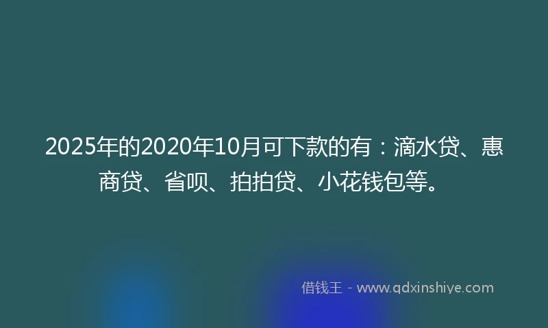 2025年的2020年10月可下款的有：滴水贷、惠商贷、省呗、拍拍贷、小花钱包等。