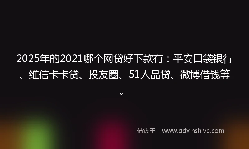 2025年的2021哪个网贷好下款有：平安口袋银行、维信卡卡贷、投友圈、51人品贷、微博借钱等。