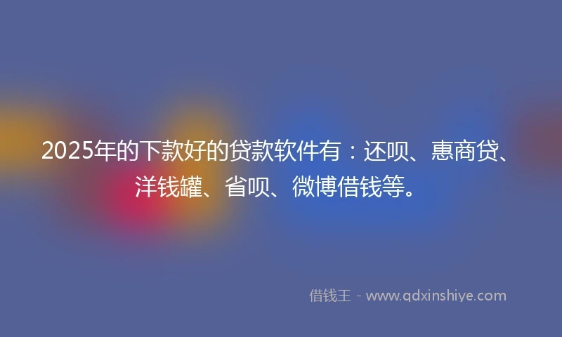 2025年的下款好的贷款软件有：还呗、惠商贷、洋钱罐、省呗、微博借钱等。