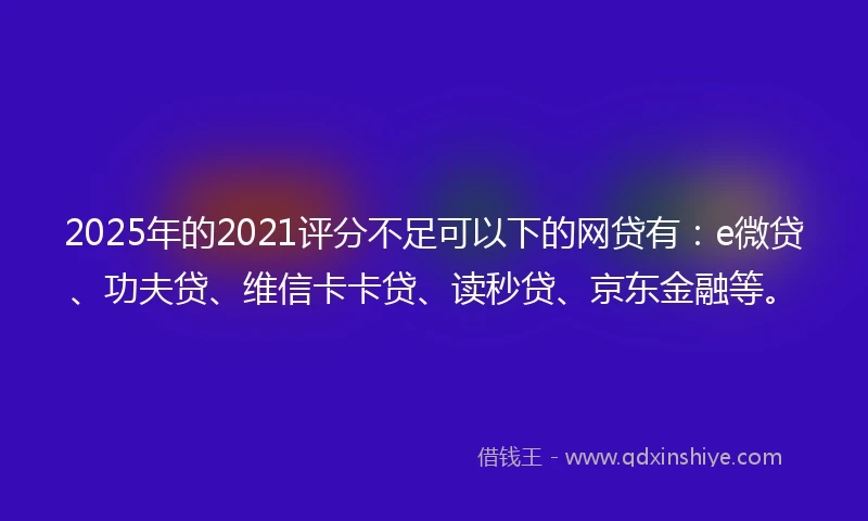 2025年的2021评分不足可以下的网贷有：e微贷、功夫贷、维信卡卡贷、读秒贷、京东金融等。