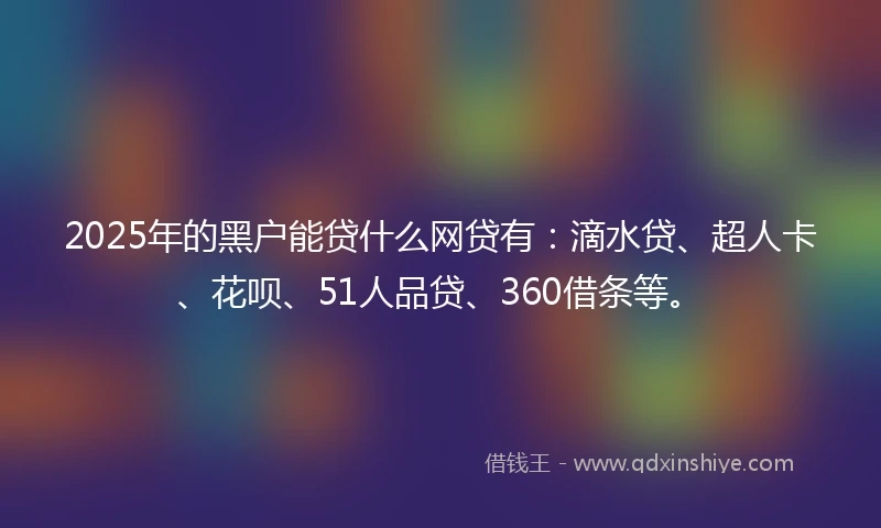 2025年的黑户能贷什么网贷有：滴水贷、超人卡、花呗、51人品贷、360借条等。