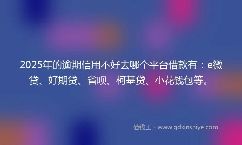 2025年的逾期信用不好去哪个平台借款有：e微贷、好期贷、省呗、柯基贷、小花钱包等。