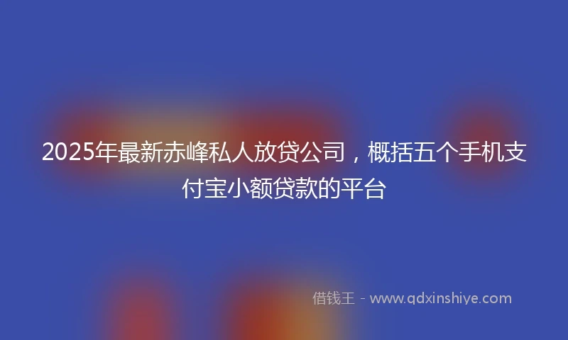 2025年最新赤峰私人放贷公司，概括五个手机支付宝小额贷款的平台