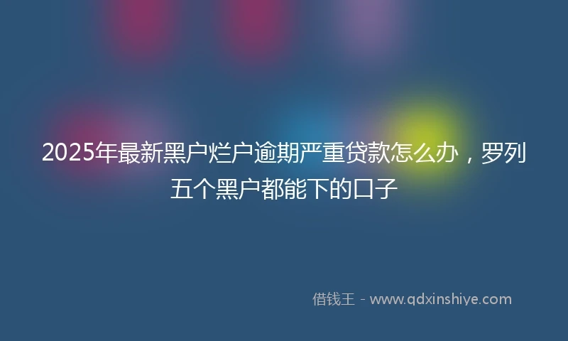 2025年最新黑户烂户逾期严重贷款怎么办，罗列五个黑户都能下的口子