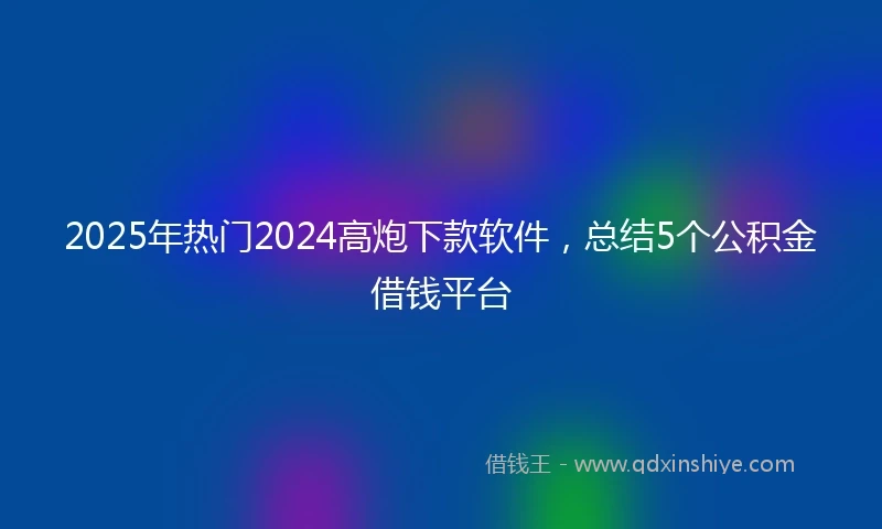 2025年热门2024高炮下款软件，总结5个公积金借钱平台
