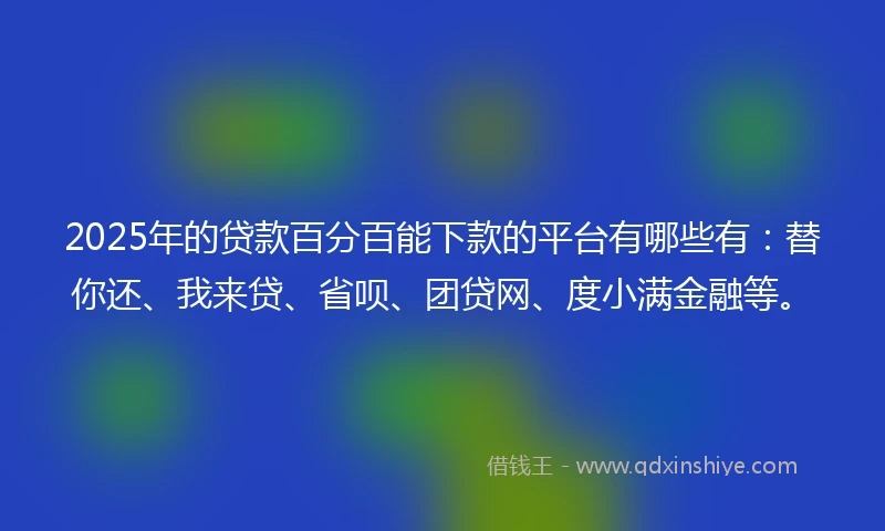 2025年的贷款百分百能下款的平台有哪些有：替你还、我来贷、省呗、团贷网、度小满金融等。