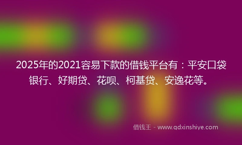 2025年的2021容易下款的借钱平台有：平安口袋银行、好期贷、花呗、柯基贷、安逸花等。