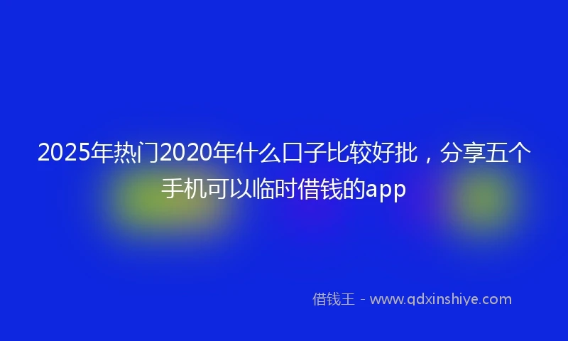 2025年热门2020年什么口子比较好批，分享五个手机可以临时借钱的app