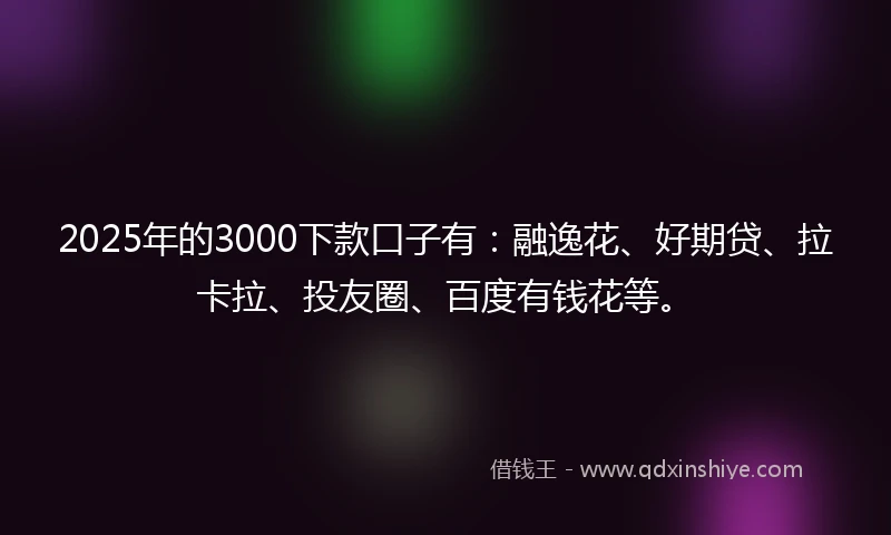 2025年的3000下款口子有：融逸花、好期贷、拉卡拉、投友圈、百度有钱花等。