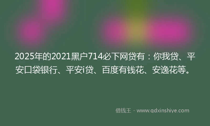 2025年的2021黑户714必下网贷有：你我贷、平安口袋银行、平安i贷、百度有钱花、安逸花等。