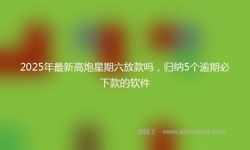 2025年最新高炮星期六放款吗，归纳5个逾期必下款的软件
